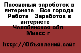 Пассивный зароботок в интернете - Все города Работа » Заработок в интернете   . Челябинская обл.,Миасс г.